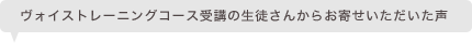 ヴォイストレーニングコース受講の生徒さんからお寄せいただいた声