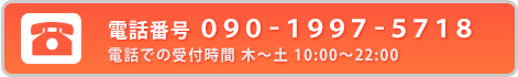 電話番号 090-1997-5718
営業時間 月～金 10:00～22:00（土・日・祝日は休み）